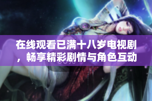 在线观看已满十八岁电视剧，畅享精彩剧情与角色互动