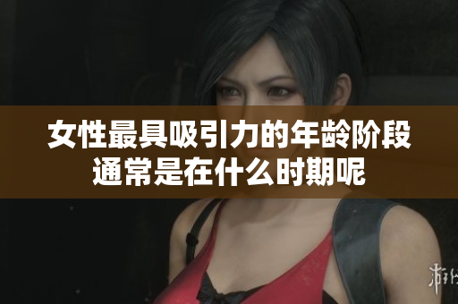 女性最具吸引力的年龄阶段通常是在什么时期呢