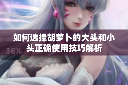 如何选择胡萝卜的大头和小头正确使用技巧解析