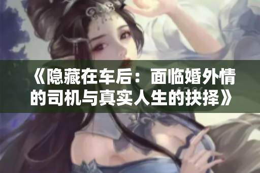 《隐藏在车后：面临婚外情的司机与真实人生的抉择》