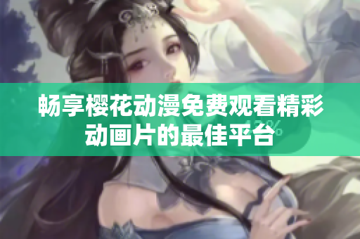 畅享樱花动漫免费观看精彩动画片的最佳平台