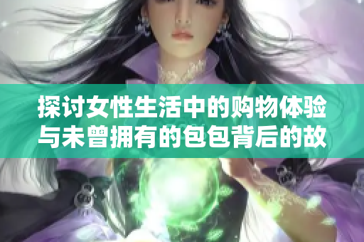 探讨女性生活中的购物体验与未曾拥有的包包背后的故事