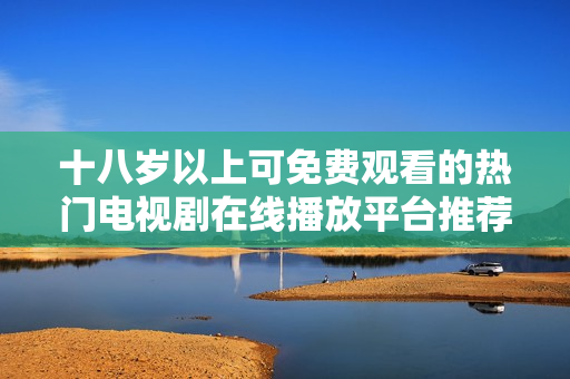 十八岁以上可免费观看的热门电视剧在线播放平台推荐