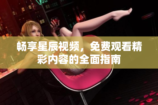 畅享星辰视频，免费观看精彩内容的全面指南