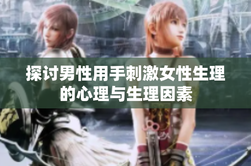 探讨男性用手刺激女性生理的心理与生理因素