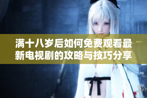 满十八岁后如何免费观看最新电视剧的攻略与技巧分享