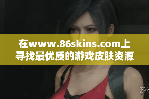 在www.86skins.com上寻找最优质的游戏皮肤资源