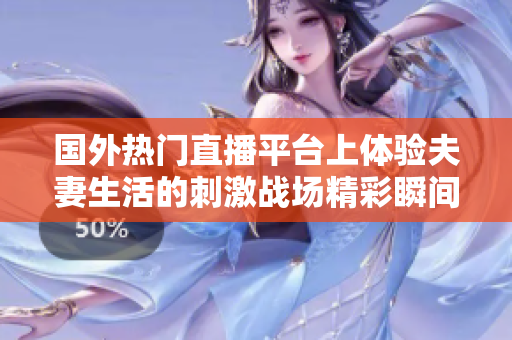 国外热门直播平台上体验夫妻生活的刺激战场精彩瞬间分享