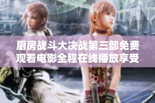 厨房战斗大决战第三部免费观看电影全程在线播放享受精彩剧情