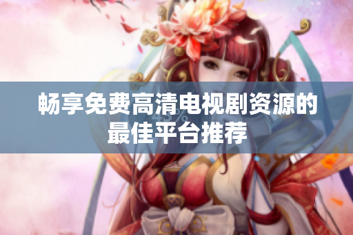 畅享免费高清电视剧资源的最佳平台推荐