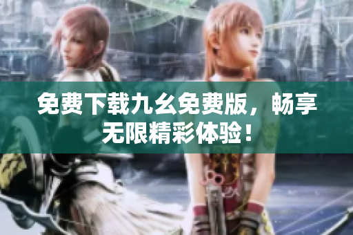 免费下载九幺免费版，畅享无限精彩体验！