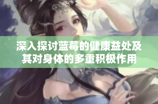 深入探讨蓝莓的健康益处及其对身体的多重积极作用