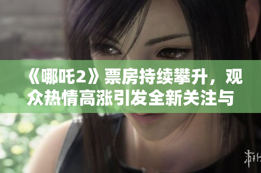 《哪吒2》票房持续攀升，观众热情高涨引发全新关注与讨论