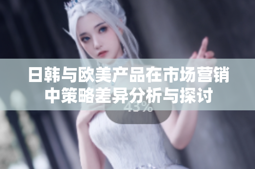日韩与欧美产品在市场营销中策略差异分析与探讨