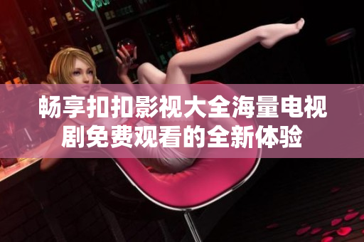 畅享扣扣影视大全海量电视剧免费观看的全新体验