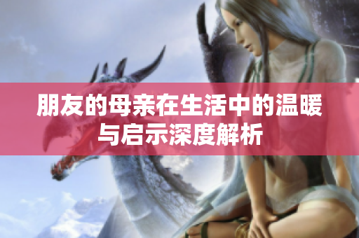 朋友的母亲在生活中的温暖与启示深度解析