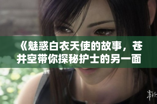 《魅惑白衣天使的故事，苍井空带你探秘护士的另一面》