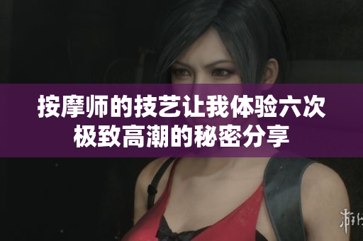 按摩师的技艺让我体验六次极致高潮的秘密分享