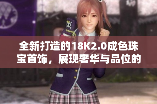 全新打造的18K2.0成色珠宝首饰，展现奢华与品位的完美结合