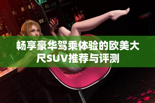 畅享豪华驾乘体验的欧美大尺SUV推荐与评测