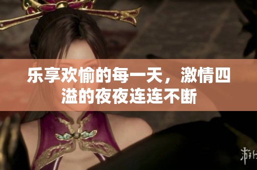 乐享欢愉的每一天，激情四溢的夜夜连连不断