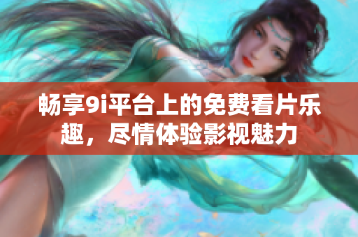 畅享9i平台上的免费看片乐趣，尽情体验影视魅力