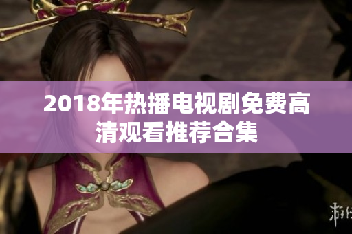 2018年热播电视剧免费高清观看推荐合集