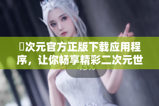 囧次元官方正版下载应用程序，让你畅享精彩二次元世界体验