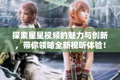 探索星星视频的魅力与创新，带你领略全新视听体验！