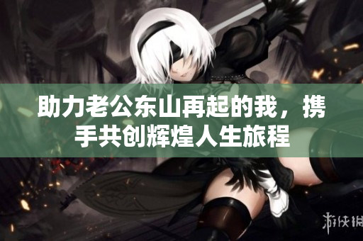助力老公东山再起的我，携手共创辉煌人生旅程