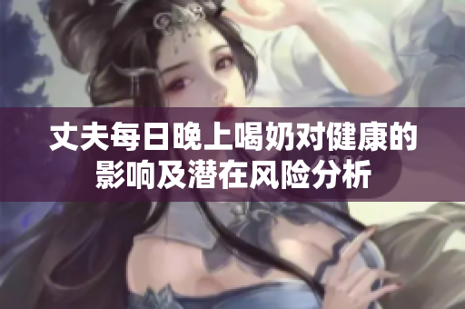 丈夫每日晚上喝奶对健康的影响及潜在风险分析