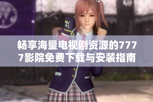 畅享海量电视剧资源的7777影院免费下载与安装指南