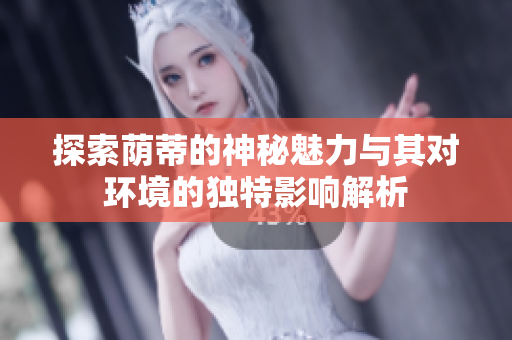 探索荫蒂的神秘魅力与其对环境的独特影响解析