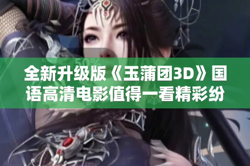 全新升级版《玉蒲团3D》国语高清电影值得一看精彩纷呈不容错过