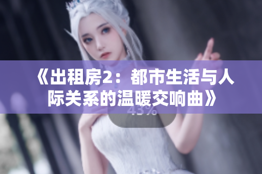 《出租房2：都市生活与人际关系的温暖交响曲》