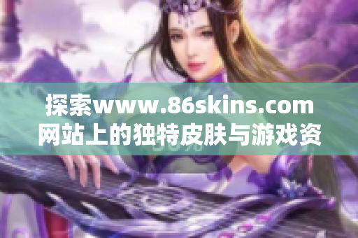 探索www.86skins.com网站上的独特皮肤与游戏资源
