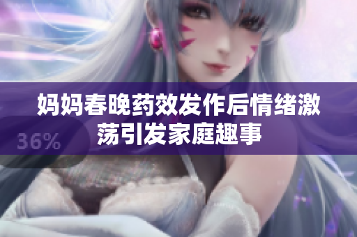 妈妈春晚药效发作后情绪激荡引发家庭趣事