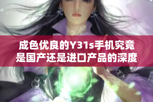 成色优良的Y31s手机究竟是国产还是进口产品的深度探讨