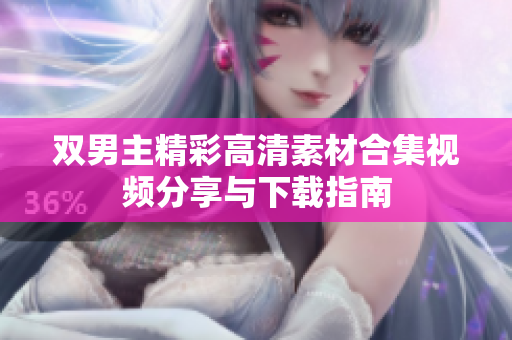 双男主精彩高清素材合集视频分享与下载指南