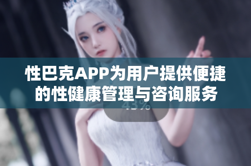 性巴克APP为用户提供便捷的性健康管理与咨询服务