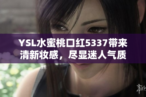 YSL水蜜桃口红5337带来清新妆感，尽显迷人气质