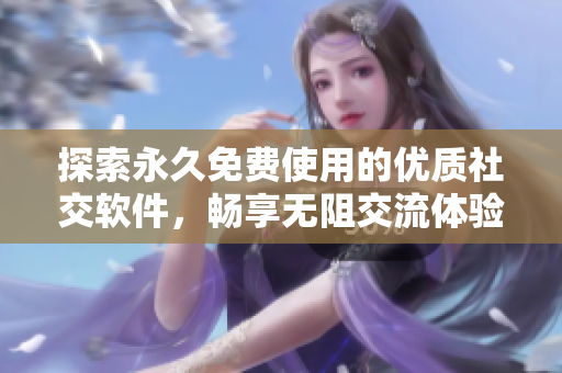 探索永久免费使用的优质社交软件，畅享无阻交流体验