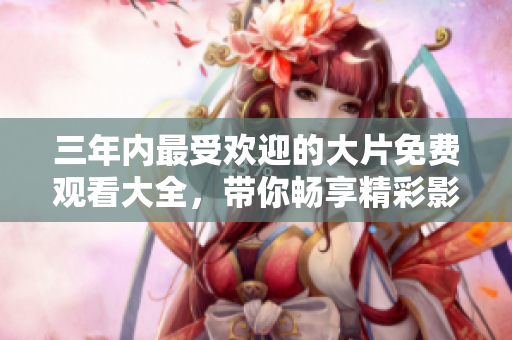 三年内最受欢迎的大片免费观看大全，带你畅享精彩影剧体验
