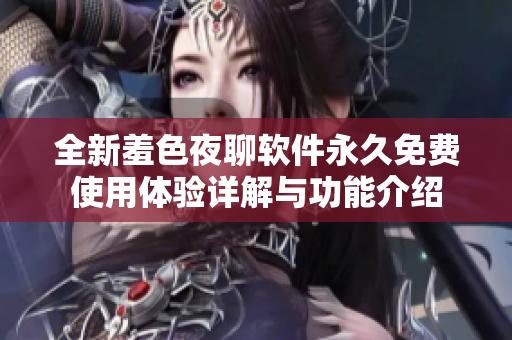 全新羞色夜聊软件永久免费使用体验详解与功能介绍