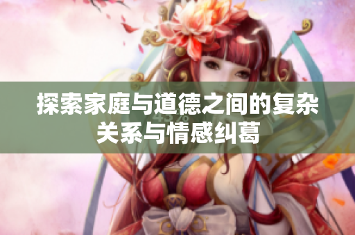 探索家庭与道德之间的复杂关系与情感纠葛