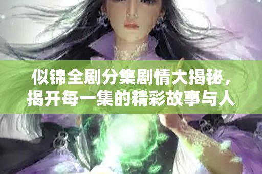 似锦全剧分集剧情大揭秘，揭开每一集的精彩故事与人物命运