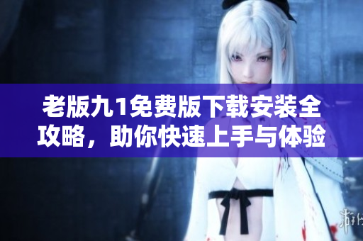 老版九1免费版下载安装全攻略，助你快速上手与体验