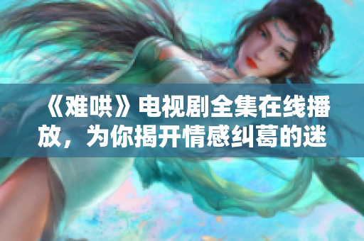 《难哄》电视剧全集在线播放，为你揭开情感纠葛的迷雾与真相