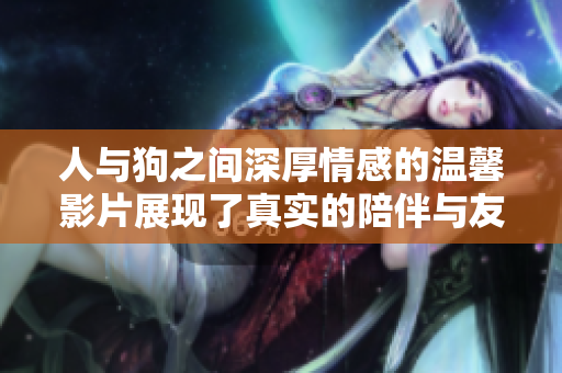 人与狗之间深厚情感的温馨影片展现了真实的陪伴与友谊