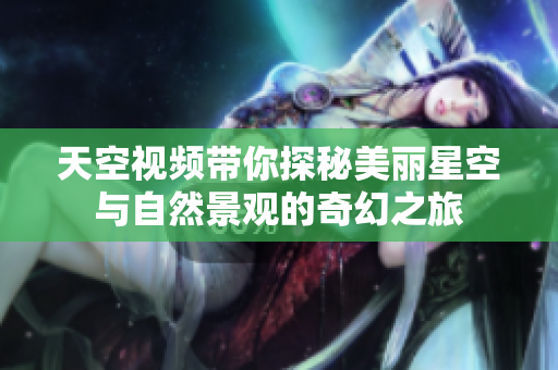 天空视频带你探秘美丽星空与自然景观的奇幻之旅